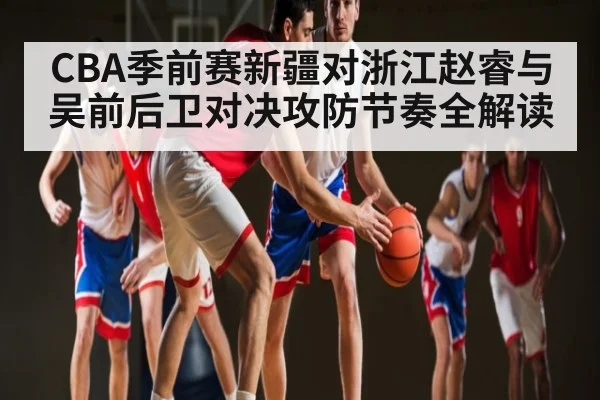 CBA季前赛新疆对浙江赵睿与吴前后卫对决攻防节奏全解读