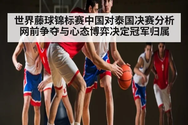 世界藤球锦标赛中国对泰国决赛分析 网前争夺与心态博弈决定冠军归属