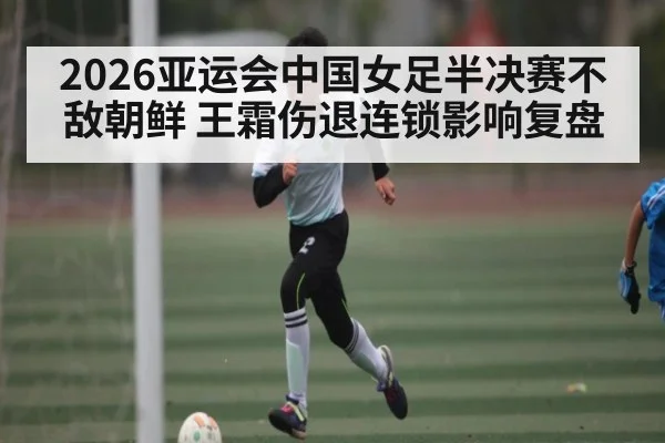 2026亚运会中国女足半决赛不敌朝鲜 王霜伤退连锁影响复盘