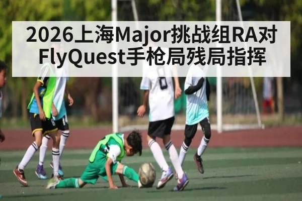 2026上海Major挑战组RA对FlyQuest手枪局残局指挥