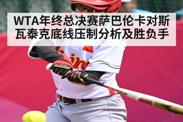 WTA年终总决赛萨巴伦卡对斯瓦泰克底线压制分析及胜负手
